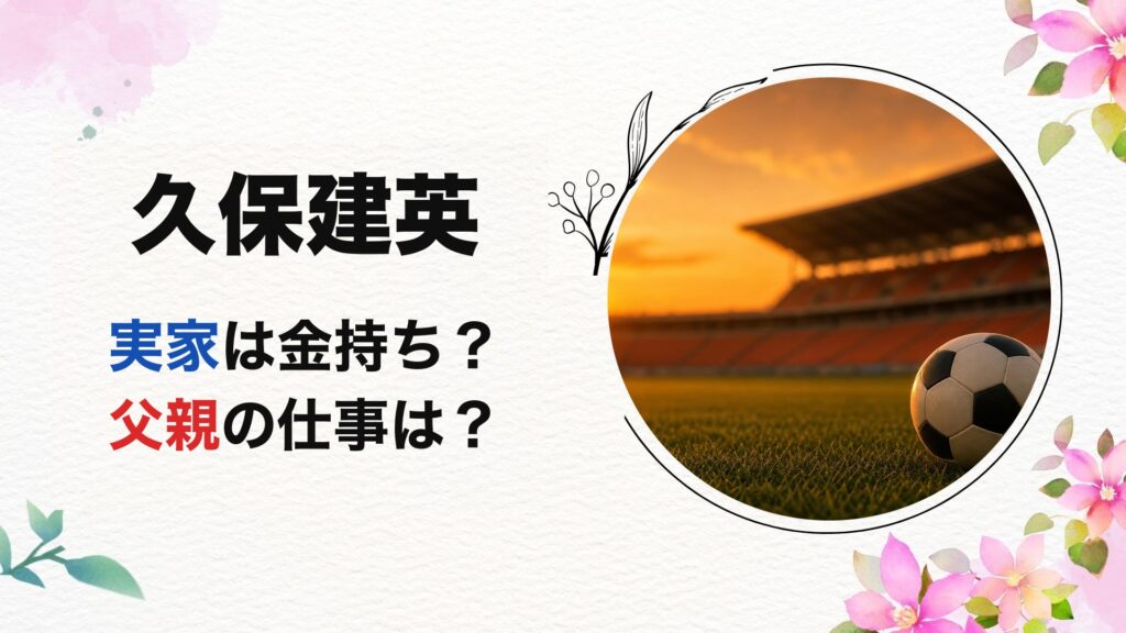 久保建英の実家は金持ち？父親の仕事は？【2026最新】