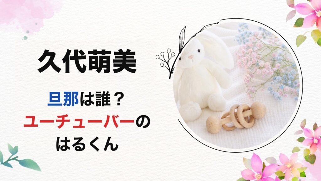 久代萌美の旦那は誰？ユーチューバーのはるくん【2026最新】