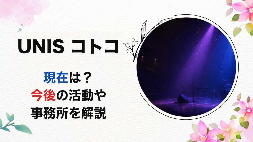 UNISコトコの現在は？今後の活動や事務所を解説【2026最新】